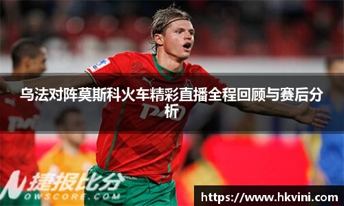 乌法对阵莫斯科火车精彩直播全程回顾与赛后分析